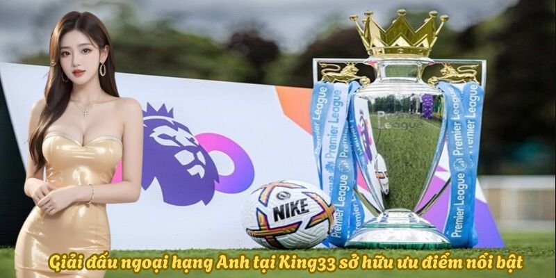 giai-ngoai-hang-anh-tai-King33-so-huu-nhieu-uu-diem